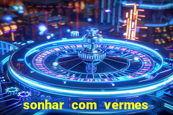 sonhar com vermes jogo do bicho